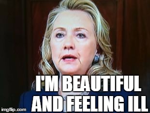 I'M BEAUTIFUL AND FEELING ILL | image tagged in hillary | made w/ Imgflip meme maker