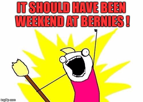 X All The Y Meme | IT SHOULD HAVE BEEN WEEKEND AT BERNIES ! | image tagged in memes,x all the y | made w/ Imgflip meme maker