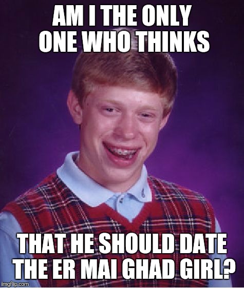 Bad Luck Brian | AM I THE ONLY ONE WHO THINKS; THAT HE SHOULD DATE THE ER MAI GHAD GIRL? | image tagged in memes,bad luck brian | made w/ Imgflip meme maker