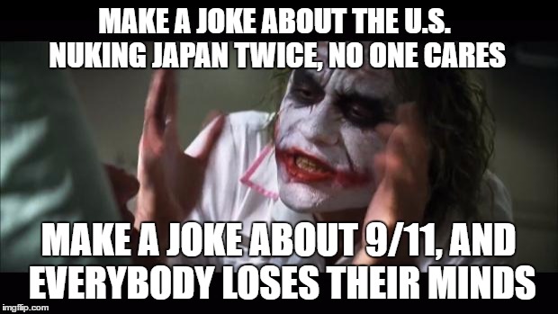 And everybody loses their minds | MAKE A JOKE ABOUT THE U.S. NUKING JAPAN TWICE, NO ONE CARES; MAKE A JOKE ABOUT 9/11, AND EVERYBODY LOSES THEIR MINDS | image tagged in memes,and everybody loses their minds,joker,joker mind loss,dank,dank meme | made w/ Imgflip meme maker