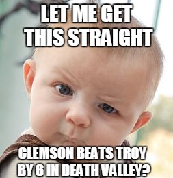 Skeptical Baby | LET ME GET THIS STRAIGHT; CLEMSON BEATS TROY BY 6 IN DEATH VALLEY? | image tagged in memes,skeptical baby | made w/ Imgflip meme maker