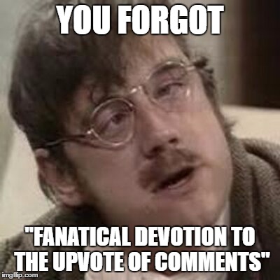 YOU FORGOT "FANATICAL DEVOTION TO THE UPVOTE OF COMMENTS" | made w/ Imgflip meme maker