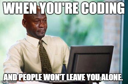 Crying Michael Jordan @ Computer | WHEN YOU'RE CODING; AND PEOPLE WON'T LEAVE YOU ALONE. | image tagged in crying michael jordan  computer | made w/ Imgflip meme maker