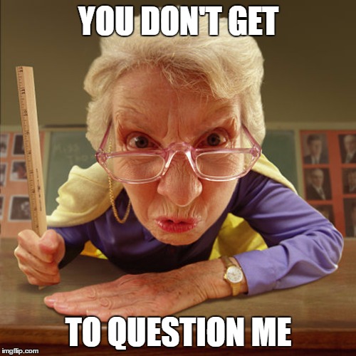 teacher old | YOU DON'T GET; TO QUESTION ME | image tagged in teacher old | made w/ Imgflip meme maker