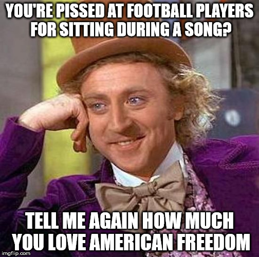 Creepy Condescending Wonka | YOU'RE PISSED AT FOOTBALL PLAYERS FOR SITTING DURING A SONG? TELL ME AGAIN HOW MUCH YOU LOVE AMERICAN FREEDOM | image tagged in memes,creepy condescending wonka | made w/ Imgflip meme maker