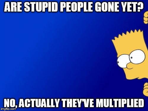 Bart Simpson Peeking | ARE STUPID PEOPLE GONE YET? NO, ACTUALLY THEY'VE MULTIPLIED | image tagged in memes,bart simpson peeking | made w/ Imgflip meme maker