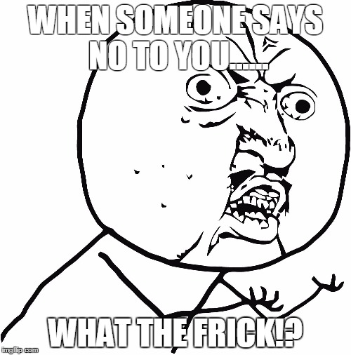 WHAT THE FRICK #1 | WHEN SOMEONE SAYS NO TO YOU...... WHAT THE FRICK!? | image tagged in memes,angry | made w/ Imgflip meme maker