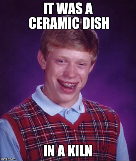 Bad Luck Brian Meme | IT WAS A CERAMIC DISH IN A KILN | image tagged in memes,bad luck brian | made w/ Imgflip meme maker