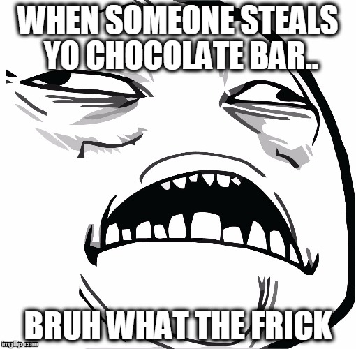 WHAT THE FRICK #2 | WHEN SOMEONE STEALS YO CHOCOLATE BAR.. BRUH WHAT THE FRICK | image tagged in memes | made w/ Imgflip meme maker