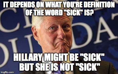 Bill Clinton feeltheBern | IT DEPENDS ON WHAT YOU'RE DEFINITION OF THE WORD "SICK" IS? HILLARY MIGHT BE "SICK" BUT SHE IS NOT "SICK" | image tagged in bill clinton feelthebern | made w/ Imgflip meme maker