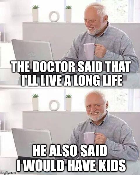 Hide the Pain Harold Meme | THE DOCTOR SAID THAT I'LL LIVE A LONG LIFE; HE ALSO SAID I WOULD HAVE KIDS | image tagged in memes,hide the pain harold,doctor,harold,kids,said | made w/ Imgflip meme maker