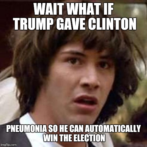 Conspiracy Keanu | WAIT WHAT IF TRUMP GAVE CLINTON; PNEUMONIA SO HE CAN AUTOMATICALLY WIN THE ELECTION | image tagged in memes,conspiracy keanu,trump,clinton | made w/ Imgflip meme maker