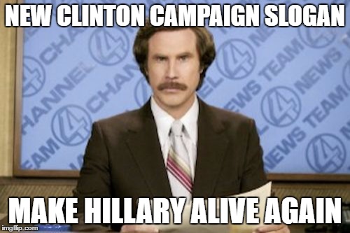 Ron Burgundy | NEW CLINTON CAMPAIGN SLOGAN; MAKE HILLARY ALIVE AGAIN | image tagged in memes,ron burgundy | made w/ Imgflip meme maker