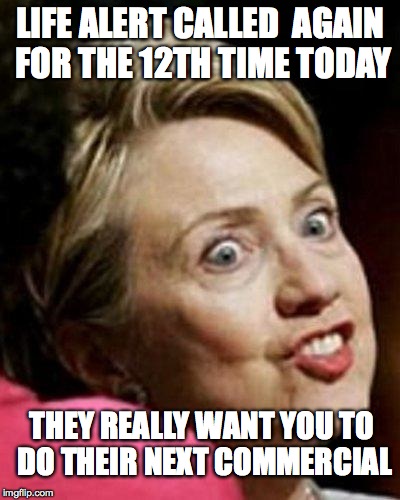 Hillary Clinton Fish | LIFE ALERT CALLED  AGAIN FOR THE 12TH TIME TODAY; THEY REALLY WANT YOU TO DO THEIR NEXT COMMERCIAL | image tagged in hillary clinton fish | made w/ Imgflip meme maker