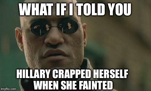 Matrix Morpheus | WHAT IF I TOLD YOU; HILLARY CRAPPED HERSELF WHEN SHE FAINTED | image tagged in matrix morpheus,hillary clinton,hillary clinton cellphone,bill clinton laughing,democrat,democrats | made w/ Imgflip meme maker