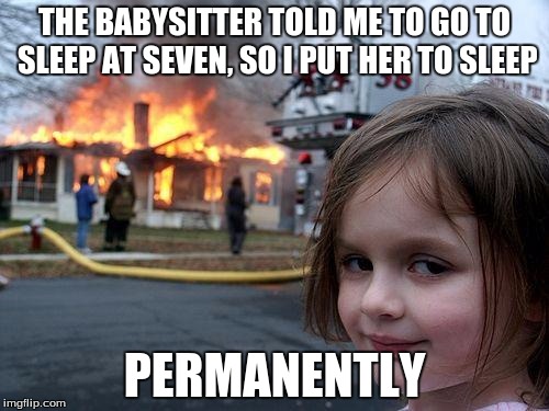 I go to sleep when I want to. | THE BABYSITTER TOLD ME TO GO TO SLEEP AT SEVEN, SO I PUT HER TO SLEEP; PERMANENTLY | image tagged in memes,disaster girl | made w/ Imgflip meme maker