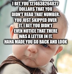 Skeptical Baby | I BET YOU 1274638264827 DOLLARS THAT YOU DIDN'T READ THAT NUMBER. YOU JUST SKIPPED OVER IT. I BET YOU DIDN'T EVEN NOTICE THAT THERE WAS A LETTER IN IT. HAHA MADE YOU GO BACK AND LOOK | image tagged in memes,skeptical baby | made w/ Imgflip meme maker
