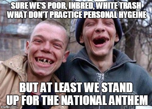 How you like me now?
 | SURE WE'S POOR, INBRED, WHITE TRASH WHAT DON'T PRACTICE PERSONAL HYGEINE; BUT AT LEAST WE STAND UP FOR THE NATIONAL ANTHEM | image tagged in memes,ugly twins | made w/ Imgflip meme maker