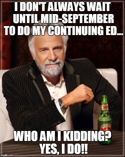 The Most Interesting Man In The World | I DON'T ALWAYS WAIT UNTIL MID-SEPTEMBER TO DO MY CONTINUING ED... WHO AM I KIDDING? YES, I DO!! | image tagged in memes,the most interesting man in the world | made w/ Imgflip meme maker