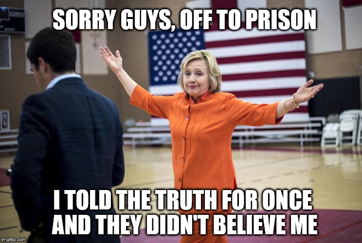 Hillary Clinton in Orange | SORRY GUYS, OFF TO PRISON; I TOLD THE TRUTH FOR ONCE AND THEY DIDN'T BELIEVE ME | image tagged in hillary clinton in orange | made w/ Imgflip meme maker