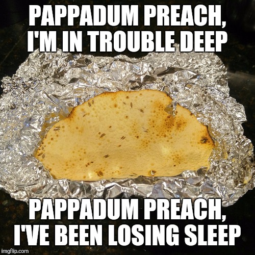 Pappadum preach! Wordplay | PAPPADUM PREACH, I'M IN TROUBLE DEEP; PAPPADUM PREACH,  I'VE BEEN LOSING SLEEP | image tagged in pappadum preach,papa don't preach,wordplay,indian food,funny memes,madonna | made w/ Imgflip meme maker