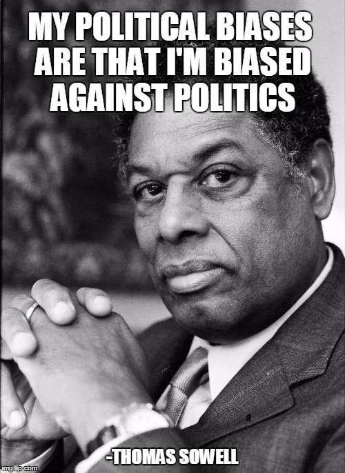 Thomas Sowell | MY POLITICAL BIASES ARE THAT I'M BIASED AGAINST POLITICS; -THOMAS SOWELL | image tagged in thomas sowell | made w/ Imgflip meme maker