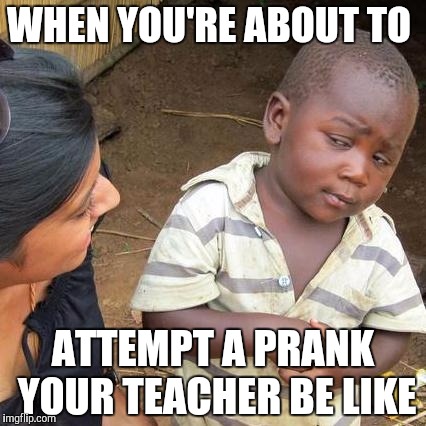 Third World Skeptical Kid | WHEN YOU'RE ABOUT TO; ATTEMPT A PRANK YOUR TEACHER BE LIKE | image tagged in memes,third world skeptical kid | made w/ Imgflip meme maker