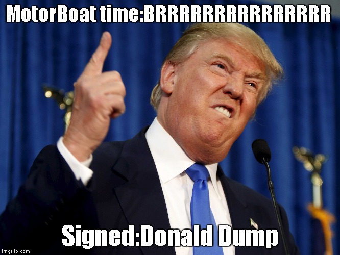 MotorBoat time:BRRRRRRRRRRRRRRR; Signed:Donald Dump | image tagged in donald dump | made w/ Imgflip meme maker