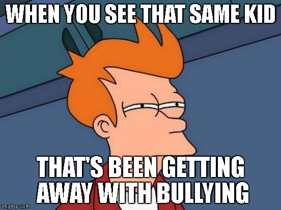 Futurama Fry Meme | WHEN YOU SEE THAT SAME KID; THAT'S BEEN GETTING AWAY WITH BULLYING | image tagged in memes,futurama fry | made w/ Imgflip meme maker