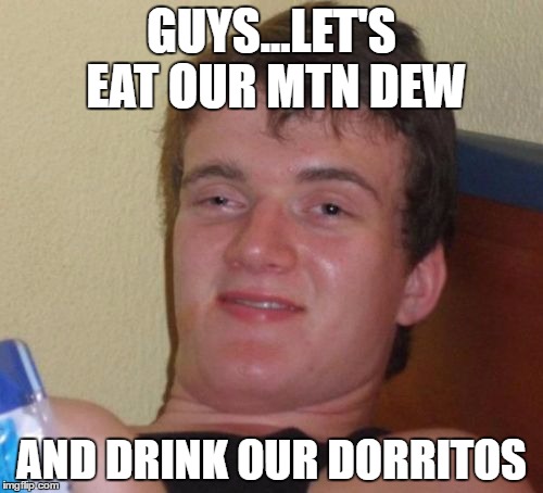 I said this once.. | GUYS...LET'S EAT OUR MTN DEW; AND DRINK OUR DORRITOS | image tagged in memes,10 guy | made w/ Imgflip meme maker