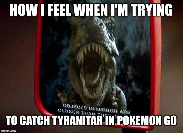 HOW I FEEL WHEN I'M TRYING; TO CATCH TYRANITAR IN POKEMON GO | image tagged in drive faster | made w/ Imgflip meme maker