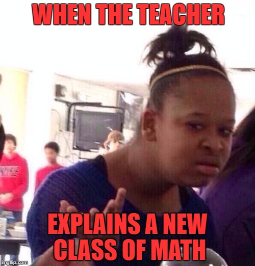 Black Girl Wat Meme | WHEN THE TEACHER; EXPLAINS A NEW CLASS OF MATH | image tagged in memes,black girl wat | made w/ Imgflip meme maker