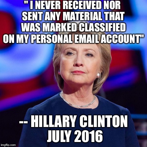 Lying Hillary Clinton | " I NEVER RECEIVED NOR SENT ANY MATERIAL THAT WAS MARKED CLASSIFIED ON MY PERSONAL EMAIL ACCOUNT" -- HILLARY CLINTON JULY 2016 | image tagged in lying hillary clinton | made w/ Imgflip meme maker