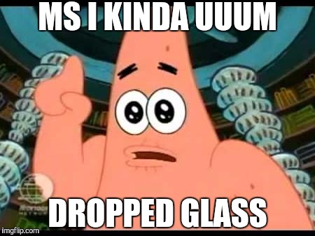 Patrick Says Meme | MS I KINDA UUUM; DROPPED GLASS | image tagged in memes,patrick says | made w/ Imgflip meme maker
