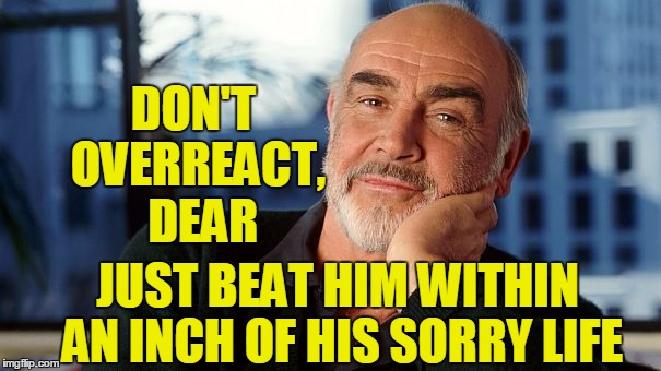 DON'T OVERREACT,  DEAR JUST BEAT HIM WITHIN AN INCH OF HIS SORRY LIFE | image tagged in sean | made w/ Imgflip meme maker