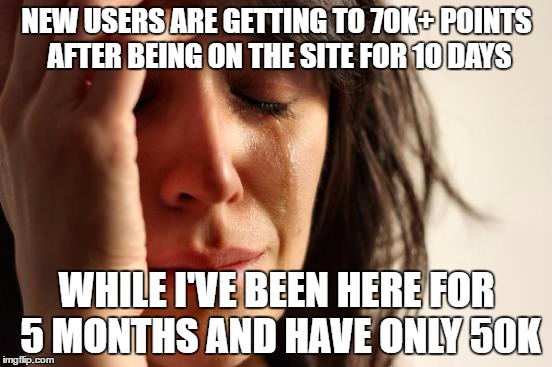 Probably because I can't comment on anything due to me not having a real e-mail account. | NEW USERS ARE GETTING TO 70K+ POINTS AFTER BEING ON THE SITE FOR 10 DAYS; WHILE I'VE BEEN HERE FOR 5 MONTHS AND HAVE ONLY 50K | image tagged in memes,first world problems,funny | made w/ Imgflip meme maker