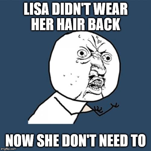 Y U No Meme | LISA DIDN'T WEAR HER HAIR BACK; NOW SHE DON'T NEED TO | image tagged in memes,y u no | made w/ Imgflip meme maker