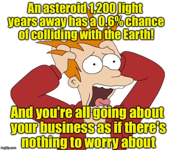 Where's my panic room? | An asteroid 1,200 light years away has a 0.6% chance of colliding with the Earth! And you're all going about your business as if there's nothing to worry about | image tagged in panic | made w/ Imgflip meme maker