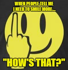 Fuck you I am smiling  | WHEN PEOPLE TELL ME I NEED TO SMILE MORE.... "HOW'S THAT?" | image tagged in fuck you i am smiling,funny,facebook,memes | made w/ Imgflip meme maker