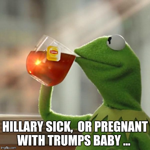 But That's None Of My Business | HILLARY SICK,  OR PREGNANT WITH TRUMPS BABY ... | image tagged in memes,but thats none of my business,kermit the frog | made w/ Imgflip meme maker