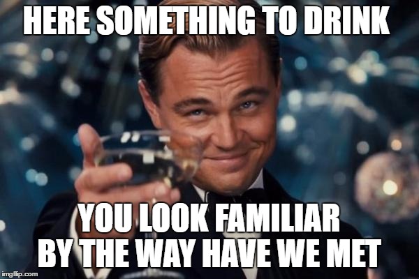 Leonardo Dicaprio Cheers Meme | HERE SOMETHING TO DRINK YOU LOOK FAMILIAR BY THE WAY HAVE WE MET | image tagged in memes,leonardo dicaprio cheers | made w/ Imgflip meme maker