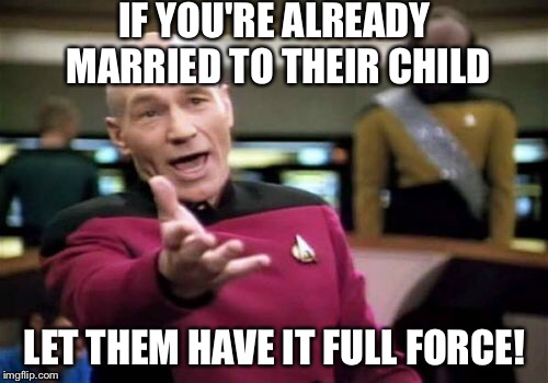 Picard Wtf Meme | IF YOU'RE ALREADY MARRIED TO THEIR CHILD LET THEM HAVE IT FULL FORCE! | image tagged in memes,picard wtf | made w/ Imgflip meme maker