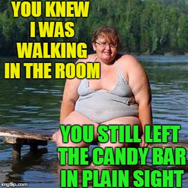big woman, big heart | YOU KNEW I WAS WALKING IN THE ROOM YOU STILL LEFT THE CANDY BAR IN PLAIN SIGHT | image tagged in big woman big heart | made w/ Imgflip meme maker