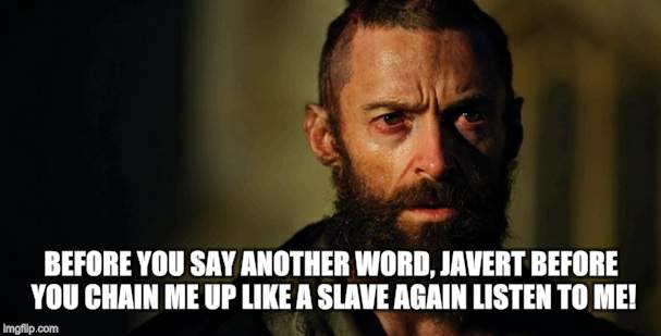 BEFORE YOU SAY ANOTHER WORD, JAVERT
BEFORE YOU CHAIN ME UP LIKE A SLAVE AGAIN
LISTEN TO ME! | made w/ Imgflip meme maker