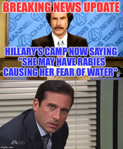 Ron Burgundy & Michael Scott | BREAKING NEWS UPDATE; HILLARY'S CAMP NOW SAYING "SHE MAY HAVE RABIES CAUSING HER FEAR OF WATER". | image tagged in news | made w/ Imgflip meme maker