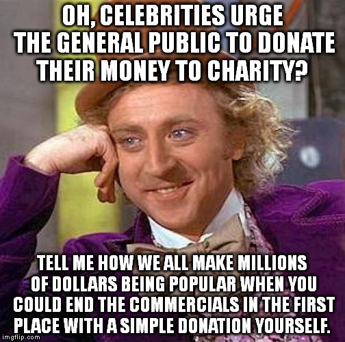 Creepy Condescending Wonka Meme | OH, CELEBRITIES URGE THE GENERAL PUBLIC TO DONATE THEIR MONEY TO CHARITY? TELL ME HOW WE ALL MAKE MILLIONS OF DOLLARS BEING POPULAR WHEN YOU COULD END THE COMMERCIALS IN THE FIRST PLACE WITH A SIMPLE DONATION YOURSELF. | image tagged in memes,creepy condescending wonka | made w/ Imgflip meme maker