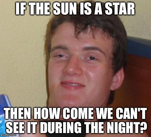 10 Guy Meme | IF THE SUN IS A STAR; THEN HOW COME WE CAN'T SEE IT DURING THE NIGHT? | image tagged in memes,10 guy | made w/ Imgflip meme maker