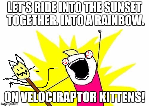 X All The Y Meme | LET'S RIDE INTO THE SUNSET TOGETHER. INTO A RAINBOW. ON VELOCIRAPTOR KITTENS! | image tagged in memes,x all the y | made w/ Imgflip meme maker