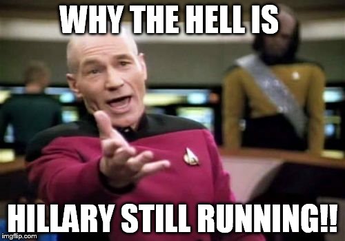 Picard Wtf | WHY THE HELL IS; HILLARY STILL RUNNING!! | image tagged in memes,picard wtf | made w/ Imgflip meme maker