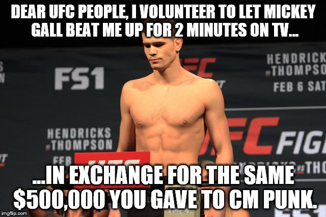 Mickey gall wins | DEAR UFC PEOPLE, I VOLUNTEER TO LET MICKEY GALL BEAT ME UP FOR 2 MINUTES ON TV... ...IN EXCHANGE FOR THE SAME $500,000 YOU GAVE TO CM PUNK. | image tagged in money money | made w/ Imgflip meme maker